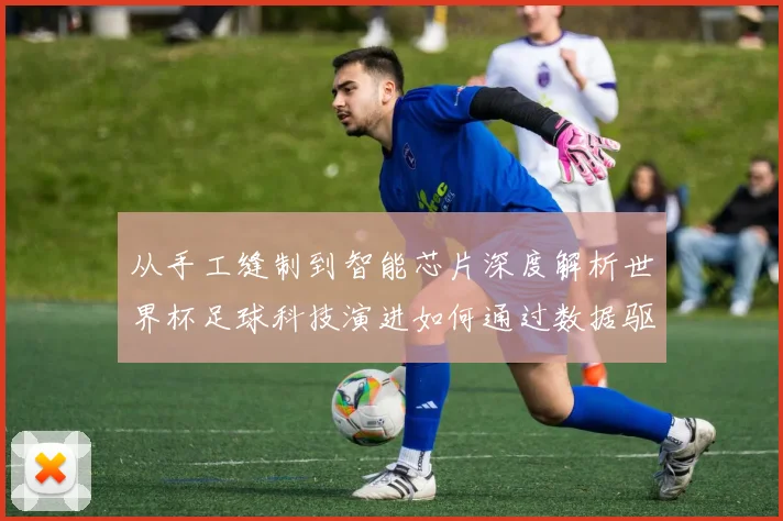 从手工缝制到智能芯片深度解析世界杯足球科技演进如何通过数据驱动比赛用球性能革新