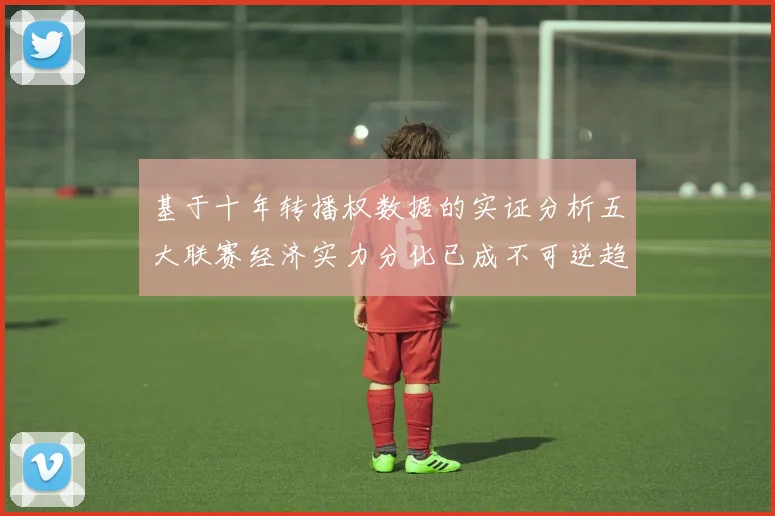 基于十年转播权数据的实证分析五大联赛经济实力分化已成不可逆趋势