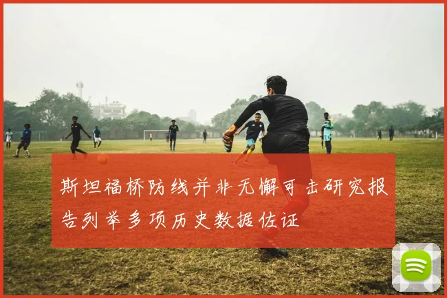 斯坦福桥防线并非无懈可击研究报告列举多项历史数据佐证