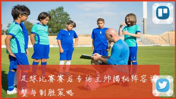 足球比赛赛后专访主帅揭秘阵容调整与制胜策略