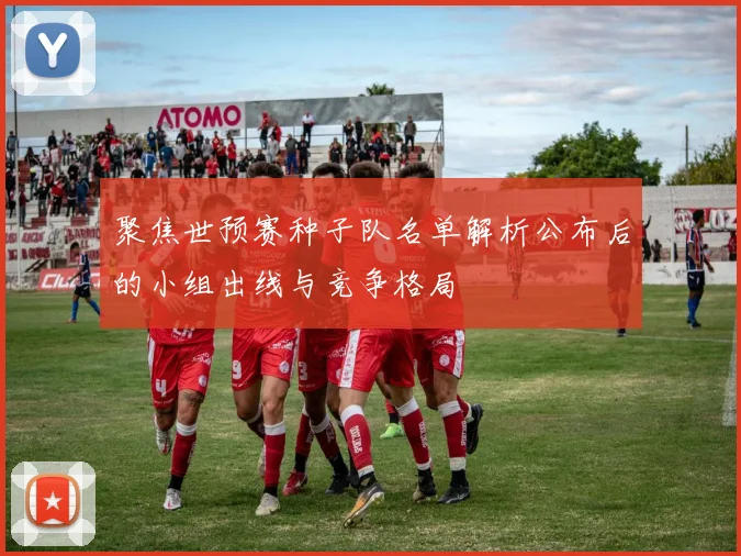 聚焦世预赛种子队名单解析公布后的小组出线与竞争格局
